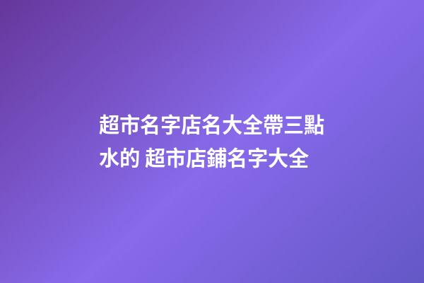 超市名字店名大全帶三點水的 超市店鋪名字大全-第1張-店鋪起名-玄機派